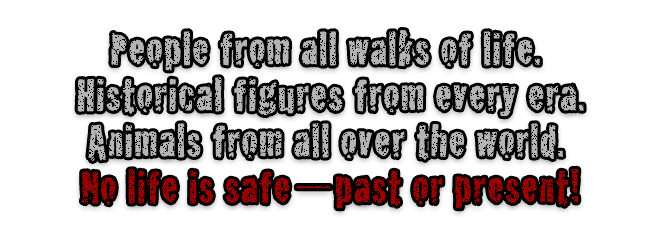 People from all walks of life. Historical figures from every era. Animals from all over the world. No life is safe—past or present!