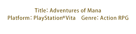 Title：Adventures of Mana　Platform：PlayStation®Vita　Genre：Action RPG
